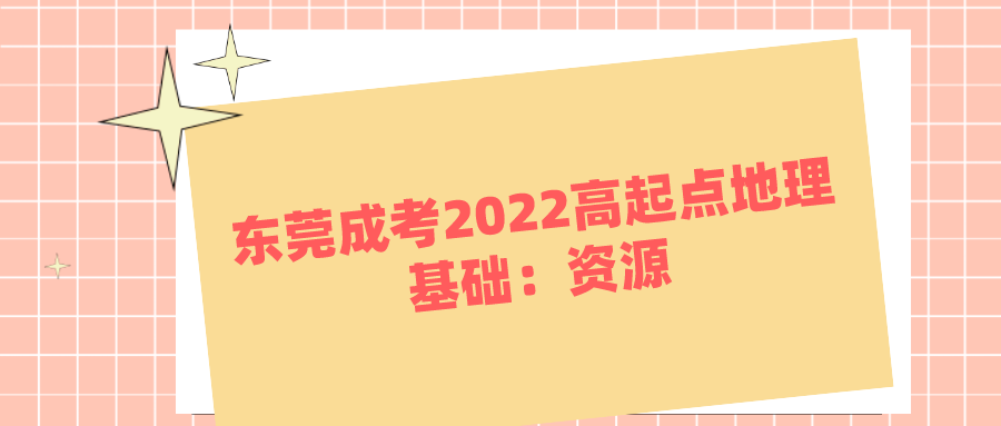 <b>东莞成考2022高起点地理基础：资源</b>