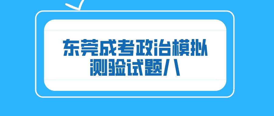 <b>东莞成人高考2022年政治模拟测验试题八</b>