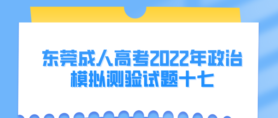 <b>东莞成人高考2022年政治模拟测验试题十七</b>