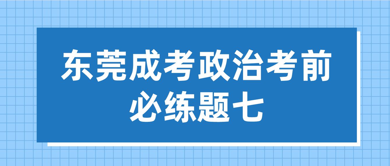 <b>东莞成人高考2022年政治考前必练题七</b>