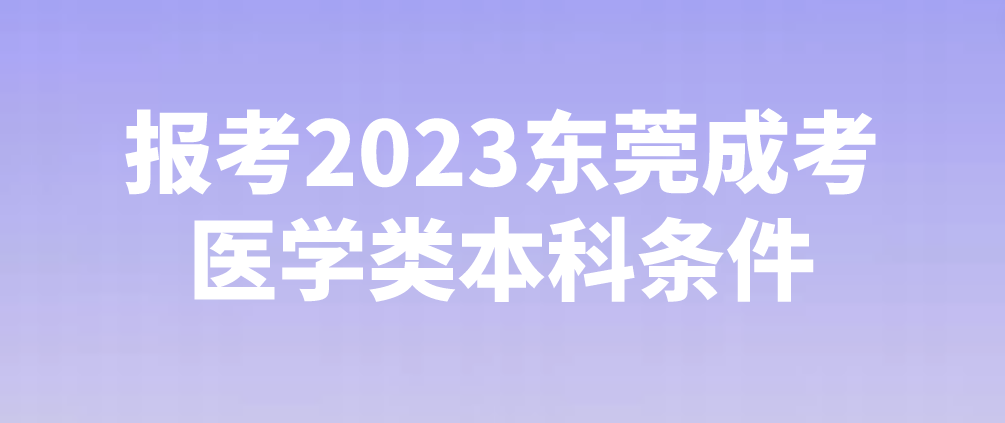 <b>报考虎门镇2023东莞成考医学类本科专业需要什么条件？</b>