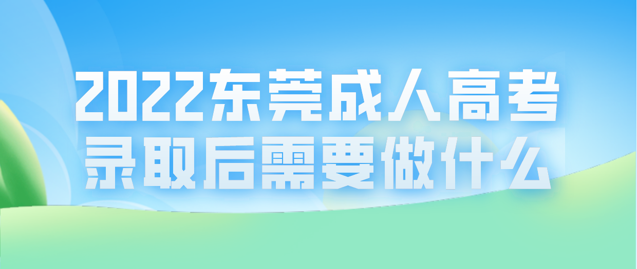 2022东莞成人高考高埗镇考生录取后需要做什么？(图1)